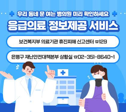 우리 동네 문 여는 병의원 미리 확인하세요
응급의료 정보제공 서비스
보건복지부 의료기관 휴진피해 신고센터 ☎129
은평구 재난안전대책본부 상황실 ☎02-351-8640~1