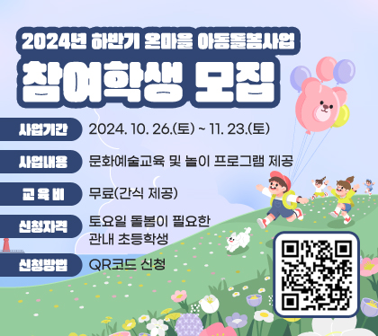 2024년 하반기 온마을 아동돌봄사업 참여학생 모집
사업기간 : 2024. 10. 26.(토) ~ 11. 23.(토)
사업내용 : 문화예술교육 및 놀이 프로그램 제공
교육비 : 무료(간식 제공)
신청자격 : 토요일 돌봄이 필요한 관내 초등학생
신청방법 : QR코드 신청