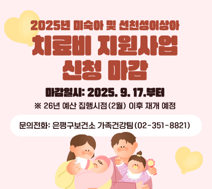 2025년 미숙아 및 선천성이상아 치료비 지원사업 신청 마감
마감일시: 2025. 9. 17.부터
※ 26년 예산 집행시점(2월) 이후 재개 예정
문의전화: 은평구보건소 가족건강팀(02-351-8821)